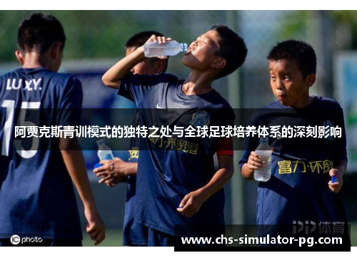 阿贾克斯青训模式的独特之处与全球足球培养体系的深刻影响 阿贾克斯青训模式的独特之处与全球足球培养体系的深刻影响