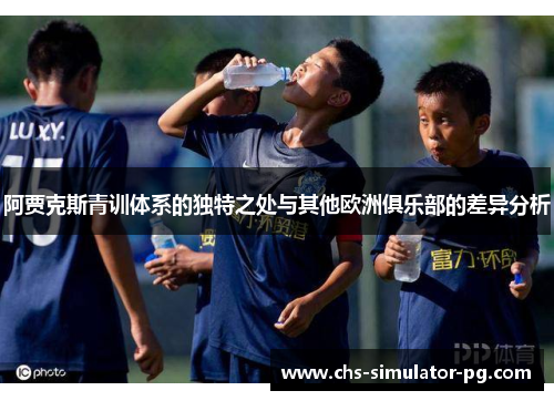 阿贾克斯青训体系的独特之处与其他欧洲俱乐部的差异分析 阿贾克斯青训体系的独特之处与其他欧洲俱乐部的差异分析
