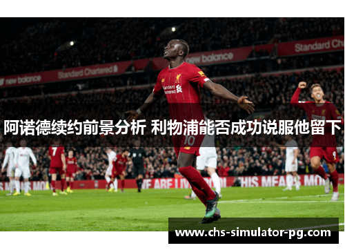 阿诺德续约前景分析 利物浦能否成功说服他留下 阿诺德续约前景分析 利物浦能否成功说服他留下