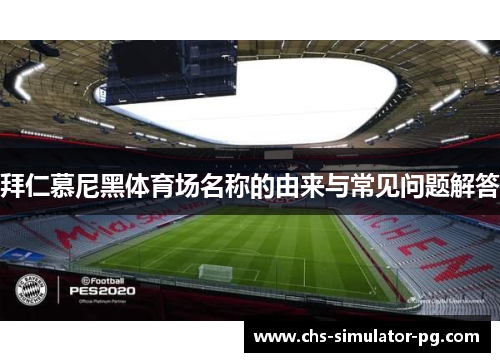 拜仁慕尼黑体育场名称的由来与常见问题解答 拜仁慕尼黑体育场名称的由来与常见问题解答