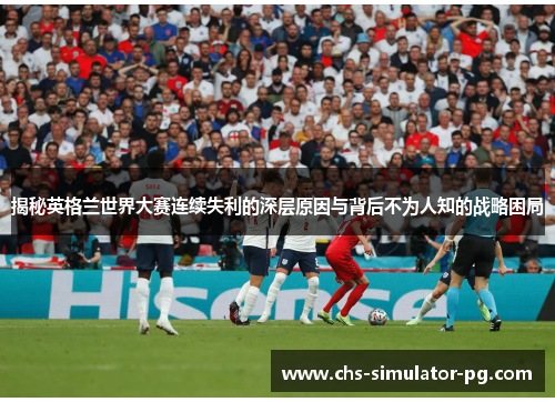 揭秘英格兰世界大赛连续失利的深层原因与背后不为人知的战略困局 揭秘英格兰世界大赛连续失利的深层原因与背后不为人知的战略困局