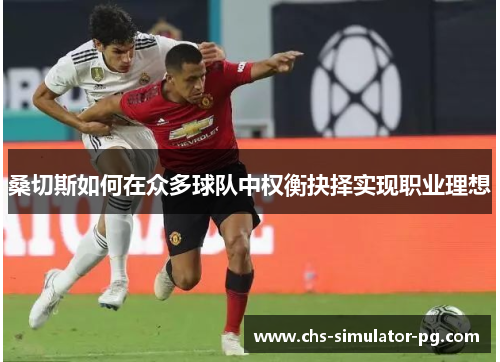 桑切斯如何在众多球队中权衡抉择实现职业理想 桑切斯如何在众多球队中权衡抉择实现职业理想