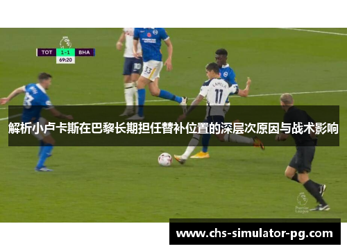 解析小卢卡斯在巴黎长期担任替补位置的深层次原因与战术影响 解析小卢卡斯在巴黎长期担任替补位置的深层次原因与战术影响