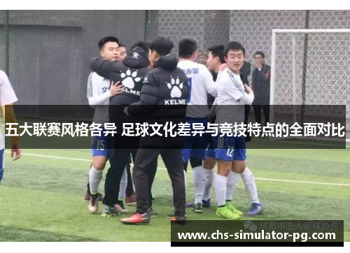五大联赛风格各异 足球文化差异与竞技特点的全面对比 五大联赛风格各异 足球文化差异与竞技特点的全面对比
