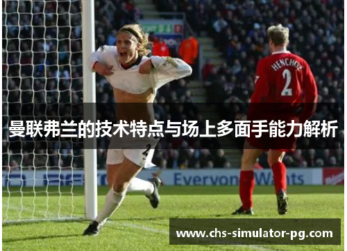 曼联弗兰的技术特点与场上多面手能力解析