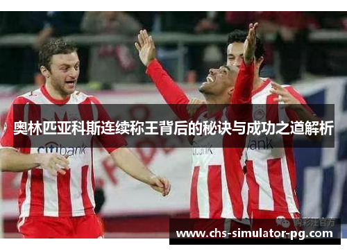 奥林匹亚科斯连续称王背后的秘诀与成功之道解析 奥林匹亚科斯连续称王背后的秘诀与成功之道解析