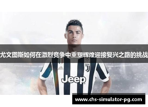 尤文图斯如何在激烈竞争中重塑辉煌迎接复兴之路的挑战