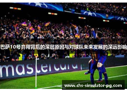 巴萨10号弃用背后的深层原因与对球队未来发展的深远影响 巴萨10号弃用背后的深层原因与对球队未来发展的深远影响
