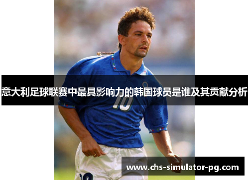 意大利足球联赛中最具影响力的韩国球员是谁及其贡献分析 意大利足球联赛中最具影响力的韩国球员是谁及其贡献分析