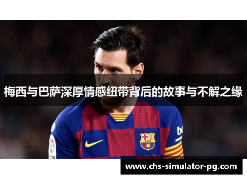 梅西与巴萨深厚情感纽带背后的故事与不解之缘