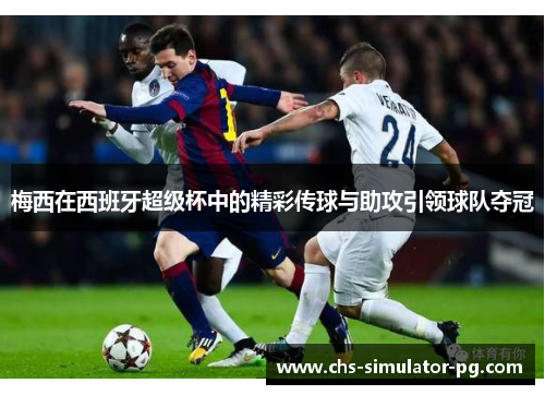 梅西在西班牙超级杯中的精彩传球与助攻引领球队夺冠