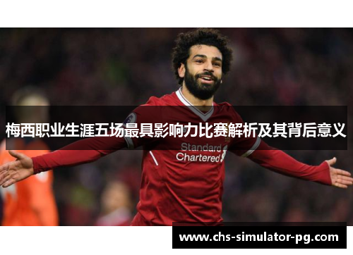 梅西职业生涯五场最具影响力比赛解析及其背后意义