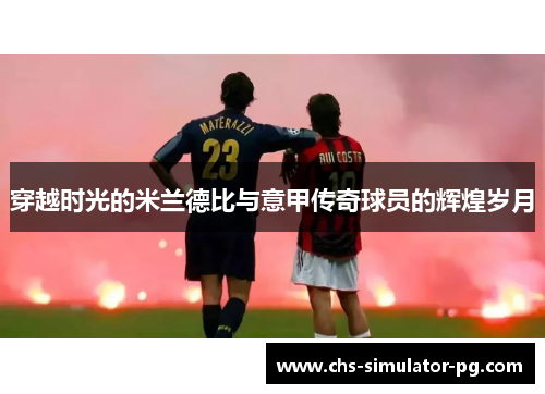 穿越时光的米兰德比与意甲传奇球员的辉煌岁月