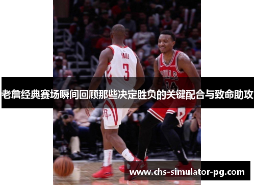 老詹经典赛场瞬间回顾那些决定胜负的关键配合与致命助攻 老詹经典赛场瞬间回顾那些决定胜负的关键配合与致命助攻
