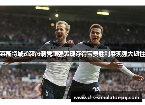 莱斯特城逆袭热刺凭顽强表现夺得宝贵胜利展现强大韧性 莱斯特城逆袭热刺凭顽强表现夺得宝贵胜利展现强大韧性