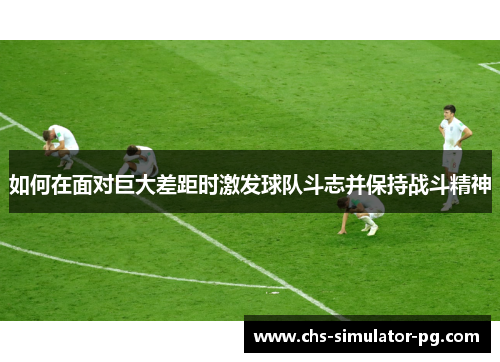 如何在面对巨大差距时激发球队斗志并保持战斗精神