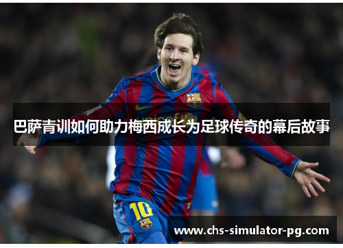 巴萨青训如何助力梅西成长为足球传奇的幕后故事 巴萨青训如何助力梅西成长为足球传奇的幕后故事