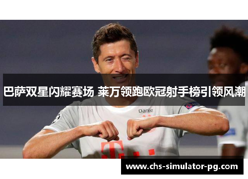 巴萨双星闪耀赛场 莱万领跑欧冠射手榜引领风潮 巴萨双星闪耀赛场 莱万领跑欧冠射手榜引领风潮