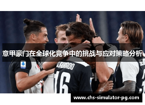 意甲豪门在全球化竞争中的挑战与应对策略分析 意甲豪门在全球化竞争中的挑战与应对策略分析