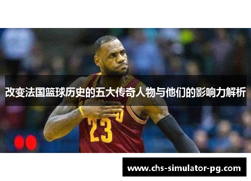 改变法国篮球历史的五大传奇人物与他们的影响力解析 改变法国篮球历史的五大传奇人物与他们的影响力解析