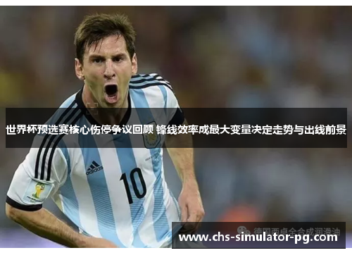 世界杯预选赛核心伤停争议回顾 锋线效率成最大变量决定走势与出线前景 世界杯预选赛核心伤停争议回顾 锋线效率成最大变量决定走势与出线前景