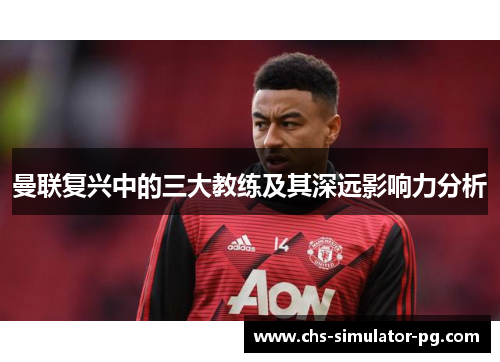曼联复兴中的三大教练及其深远影响力分析