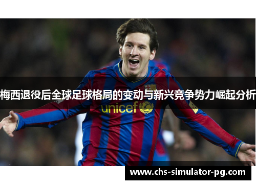 梅西退役后全球足球格局的变动与新兴竞争势力崛起分析