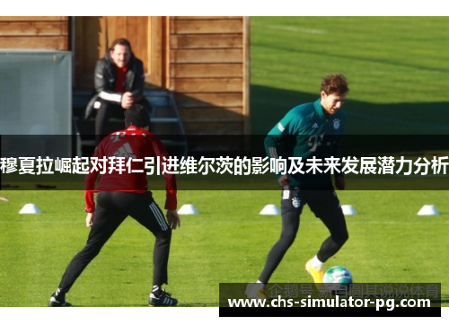 穆夏拉崛起对拜仁引进维尔茨的影响及未来发展潜力分析 穆夏拉崛起对拜仁引进维尔茨的影响及未来发展潜力分析