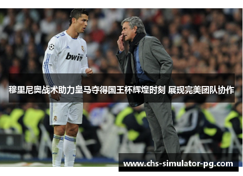 穆里尼奥战术助力皇马夺得国王杯辉煌时刻 展现完美团队协作