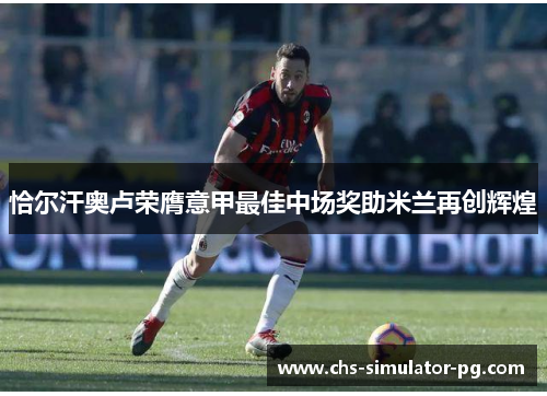 恰尔汗奥卢荣膺意甲最佳中场奖助米兰再创辉煌 恰尔汗奥卢荣膺意甲最佳中场奖助米兰再创辉煌