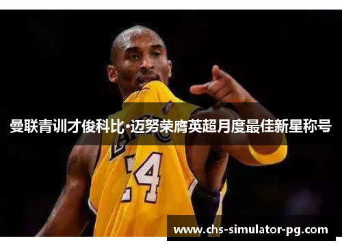 曼联青训才俊科比·迈努荣膺英超月度最佳新星称号 曼联青训才俊科比·迈努荣膺英超月度最佳新星称号