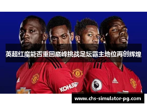 英超红魔能否重回巅峰挑战足坛霸主地位再创辉煌