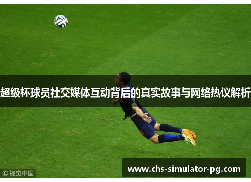 超级杯球员社交媒体互动背后的真实故事与网络热议解析