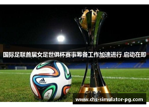 国际足联首届女足世俱杯赛事筹备工作加速进行 启动在即 国际足联首届女足世俱杯赛事筹备工作加速进行 启动在即