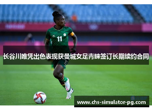 长谷川唯凭出色表现获曼城女足青睐签订长期续约合同