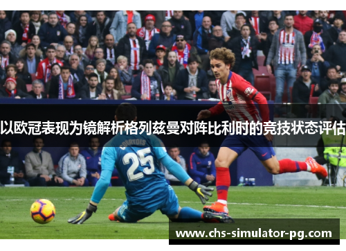 以欧冠表现为镜解析格列兹曼对阵比利时的竞技状态评估